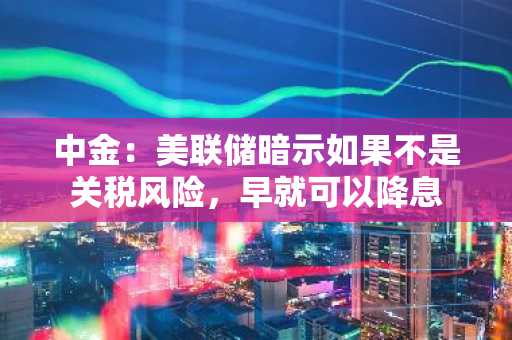中金：美联储暗示如果不是关税风险，早就可以降息