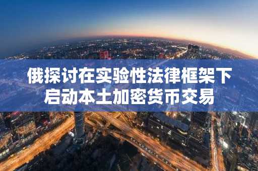俄探讨在实验性法律框架下启动本土加密货币交易