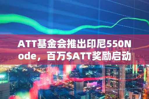 ATT基金会推出印尼550Node，百万$ATT奖励启动！