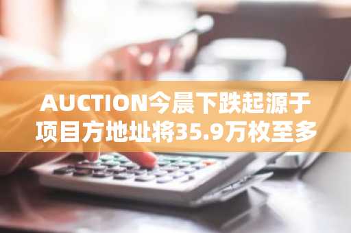 AUCTION今晨下跌起源于项目方地址将35.9万枚至多家CEX