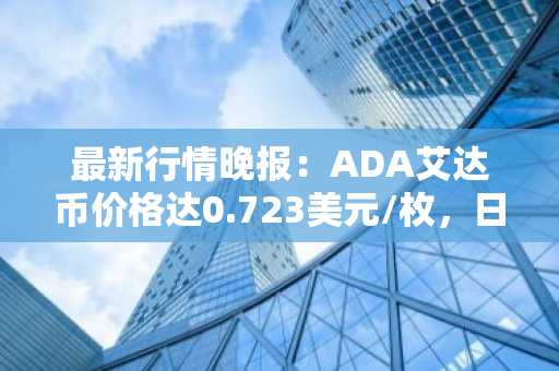 最新行情晚报：ADA艾达币价格达0.723美元/枚，日内跌幅-2.01%