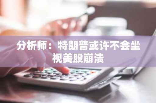 分析师：特朗普或许不会坐视美股崩溃