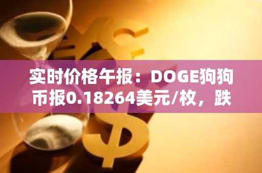 实时价格午报：DOGE狗狗币报0.18264美元/枚，跌幅达-3.01%