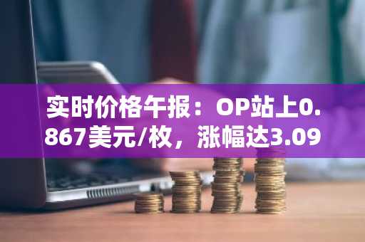 实时价格午报：OP站上0.867美元/枚，涨幅达3.09%