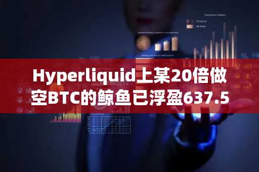 Hyperliquid上某20倍做空BTC的鲸鱼已浮盈637.5万美元
