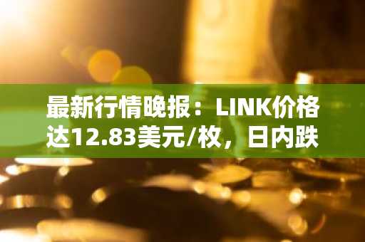 最新行情晚报：LINK价格达12.83美元/枚，日内跌幅-2.06%