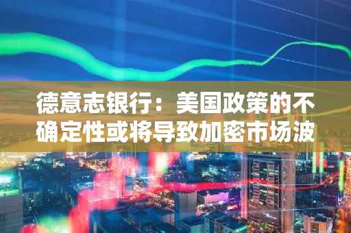 德意志银行：美国政策的不确定性或将导致加密市场波动性继续上升