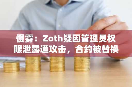 慢雾：Zoth疑因管理员权限泄露遭攻击，合约被替换为恶意版本