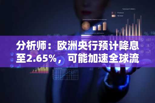 分析师：欧洲央行预计降息至2.65%，可能加速全球流动性宽松，利好加密货币等风险资产。
