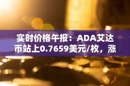 实时价格午报：ADA艾达币站上0.7659美元/枚，涨幅达2.07%