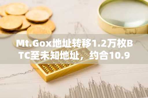 Mt.Gox地址转移1.2万枚BTC至未知地址，约合10.9亿美元