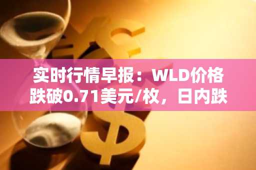实时行情早报：WLD价格跌破0.71美元/枚，日内跌-4.44%