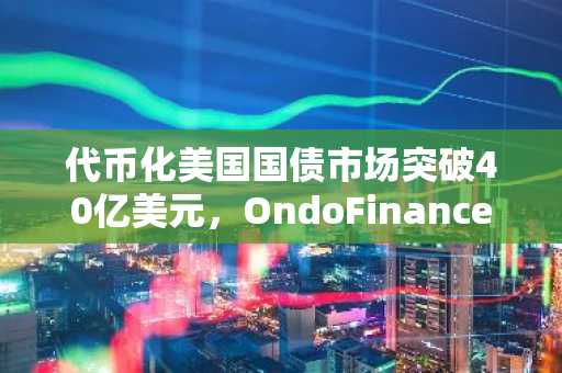 代币化美国国债市场突破40亿美元，OndoFinance引领发展