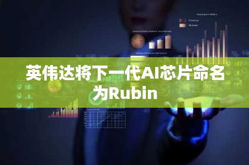 英伟达将下一代AI芯片命名为Rubin