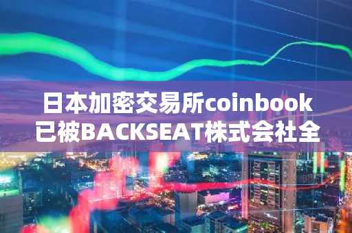 日本加密交易所coinbook已被BACKSEAT株式会社全资收购