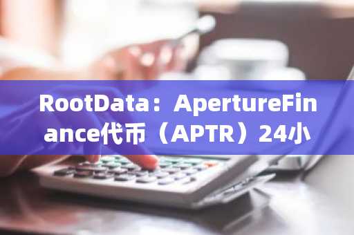 RootData：ApertureFinance代币（APTR）24小时涨幅达136.23%