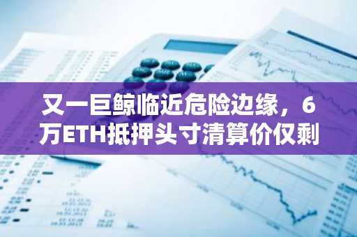 又一巨鲸临近危险边缘，6万ETH抵押头寸清算价仅剩1798美元