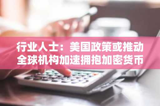 行业人士：美国政策或推动全球机构加速拥抱加密货币