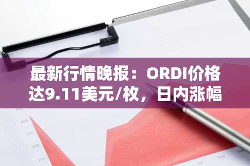 最新行情晚报：ORDI价格达9.11美元/枚，日内涨幅3.05%