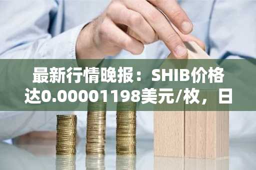 最新行情晚报：SHIB价格达0.00001198美元/枚，日内跌幅-2.04%