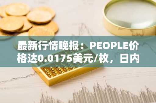 最新行情晚报：PEOPLE价格达0.0175美元/枚，日内跌幅-3.58%