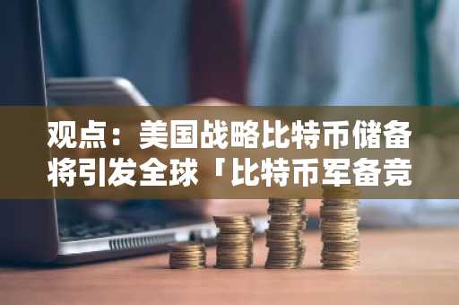 观点：美国战略比特币储备将引发全球「比特币军备竞赛」