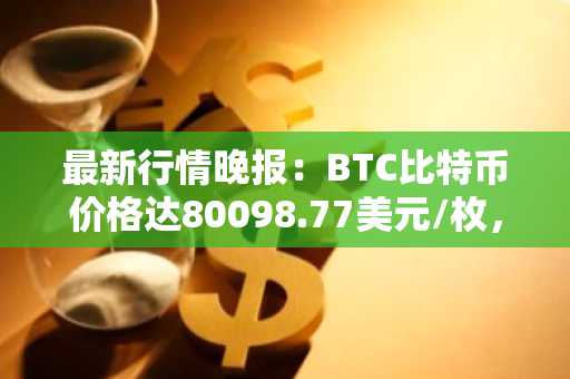 最新行情晚报：BTC比特币价格达80098.77美元/枚，日内涨幅1.03%