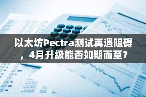 以太坊Pectra测试再遇阻碍，4月升级能否如期而至？