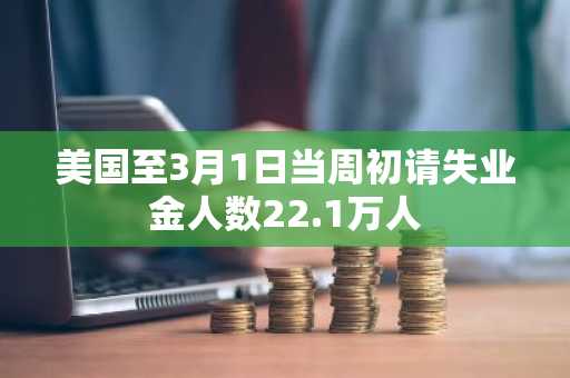 美国至3月1日当周初请失业金人数22.1万人