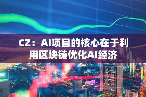 CZ：AI项目的核心在于利用区块链优化AI经济