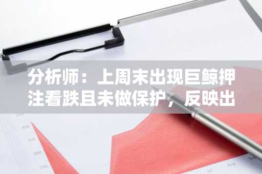 分析师：上周末出现巨鲸押注看跌且未做保护，反映出强烈的看跌信号