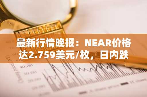 最新行情晚报：NEAR价格达2.759美元/枚，日内跌幅-3.02%