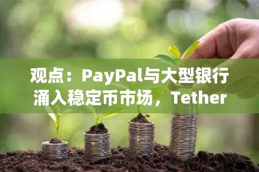 观点：PayPal与大型银行涌入稳定币市场，Tether和Circle商业模式面临挑战