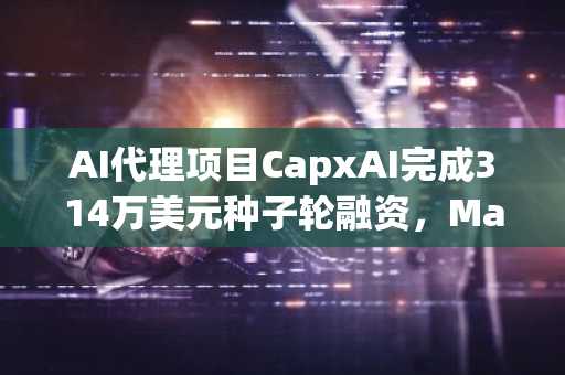 AI代理项目CapxAI完成314万美元种子轮融资，Manifold等领投