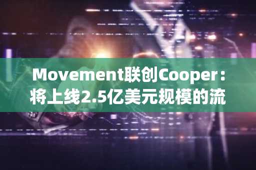Movement联创Cooper：将上线2.5亿美元规模的流动性计划加强生态