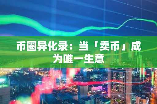 币圈异化录：当「卖币」成为唯一生意