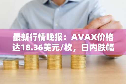 最新行情晚报：AVAX价格达18.36美元/枚，日内跌幅-3.01%