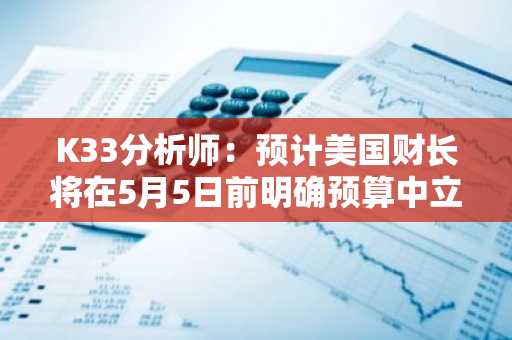 K33分析师：预计美国财长将在5月5日前明确预算中立的比特币收购措施