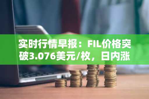 实时行情早报：FIL价格突破3.076美元/枚，日内涨2.02%