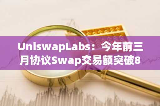 UniswapLabs：今年前三月协议Swap交易额突破880亿美元