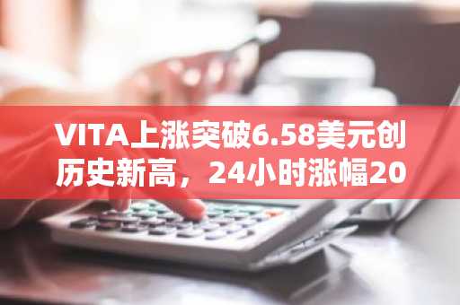 VITA上涨突破6.58美元创历史新高，24小时涨幅20.61%