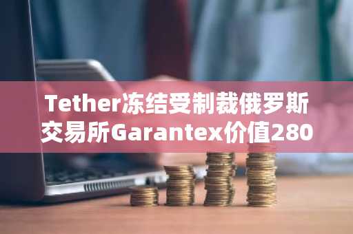 Tether冻结受制裁俄罗斯交易所Garantex价值2800万美元USDT