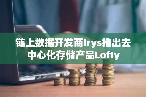 链上数据开发商Irys推出去中心化存储产品Lofty
