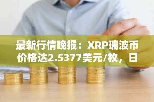 最新行情晚报：XRP瑞波币价格达2.5377美元/枚，日内涨幅3.04%