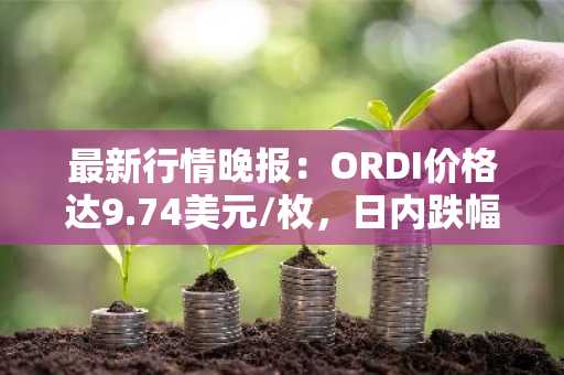 最新行情晚报：ORDI价格达9.74美元/枚，日内跌幅-3.56%