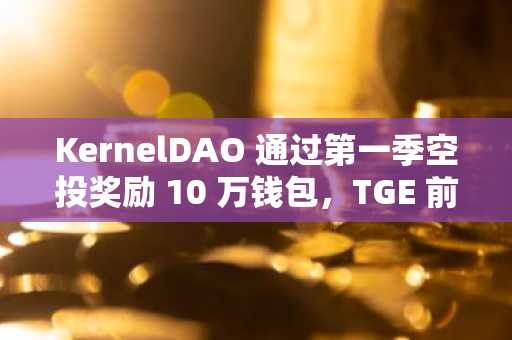 KernelDAO 通过第一季空投奖励 10 万钱包，TGE 前奏引发关注