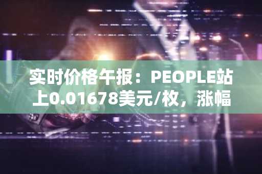 实时价格午报：PEOPLE站上0.01678美元/枚，涨幅达3.01%