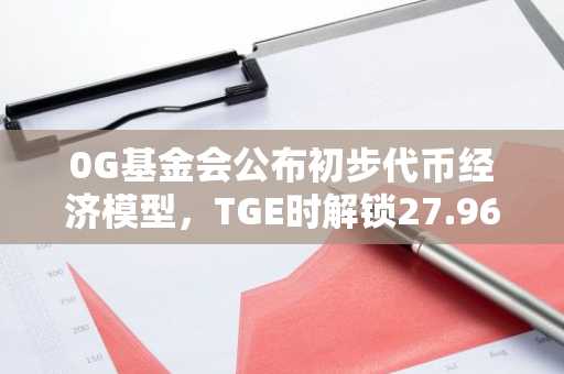 0G基金会公布初步代币经济模型，TGE时解锁27.96%