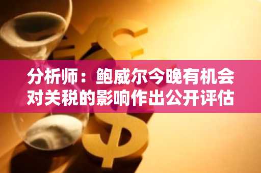 分析师：鲍威尔今晚有机会对关税的影响作出公开评估