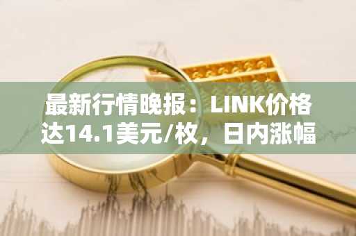 最新行情晚报：LINK价格达14.1美元/枚，日内涨幅2.03%